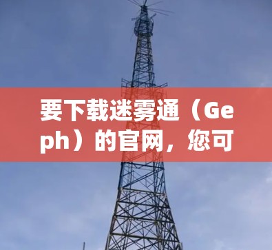 要下载迷雾通（Geph）的官网，您可以按照以下步骤操作
