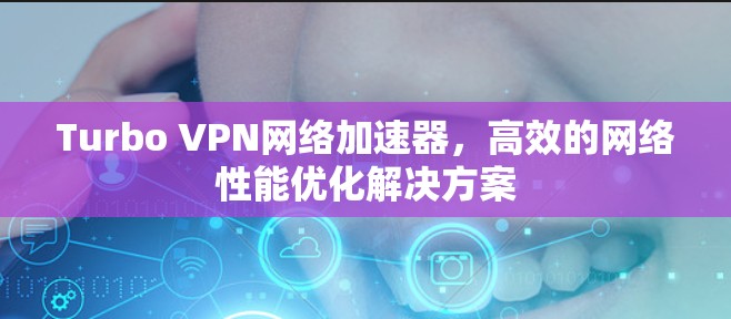 Turbo VPN网络加速器，高效的网络性能优化解决方案