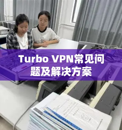 Turbo VPN常见问题及解决方案 Turbo VPN常见问题及解决方案