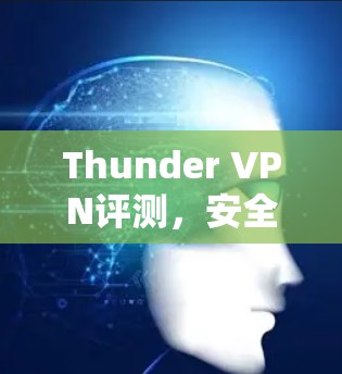 Thunder VPN评测,安全高效的VPN选择 Thunder VPN评测,安全高效的VPN选择