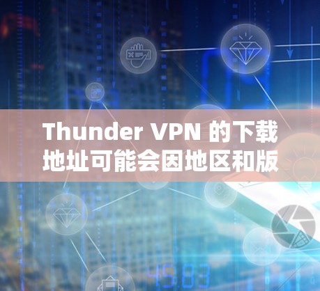 Thunder VPN 的下载地址可能会因地区和版本而有所不同。以下是一些可能的下载途径，但请确保从官方或可信来源获取以避免安全风险