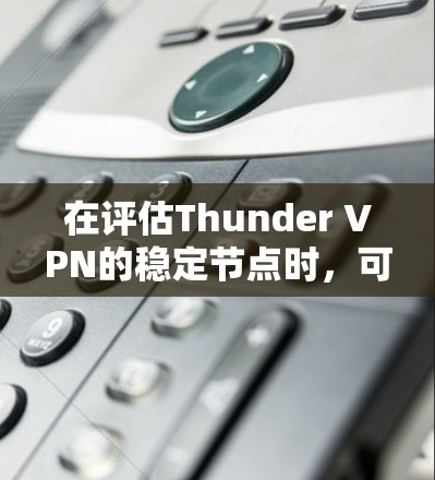 在评估Thunder VPN的稳定节点时，可以从以下几个方面进行分析