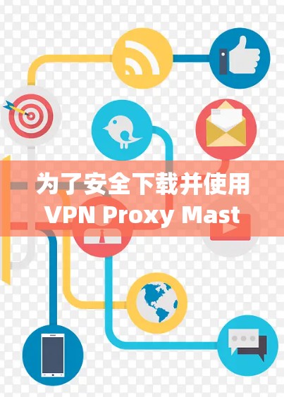 为了安全下载并使用VPN Proxy Master，您可以按照以下步骤操作