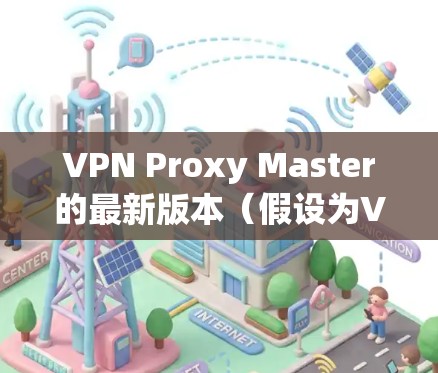 VPN Proxy Master的最新版本（假设为Version 5.3.8）在功能、安全性和用户体验方面均有显著提升。以下是其主要特点
