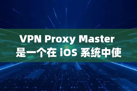 VPN Proxy Master 是一个在 iOS 系统中使用的 VPN 服务应用。以下是关于如何在 iOS 系统中使用 VPN Proxy Master 的步骤和注意事项
