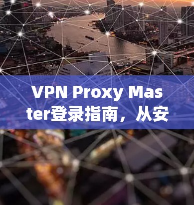 VPN Proxy Master登录指南,从安装到使用的全步骤解析 VPN Proxy Master登录指南,从安装到使用的全步骤解析