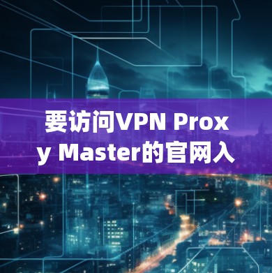 要访问VPN Proxy Master的官网入口，您可以按照以下步骤操作