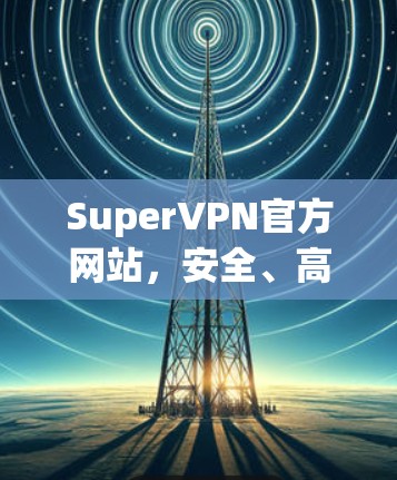 SuperVPN官方网站，安全、高速，满足专业通信需求