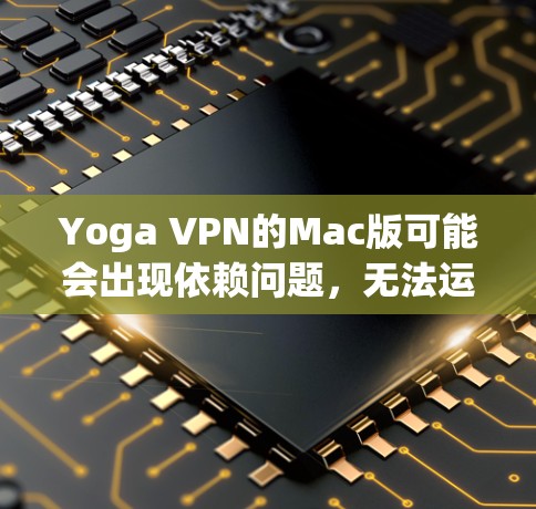 Yoga VPN的Mac版可能会出现依赖问题，无法运行。以下是一些可能的原因和解决方法