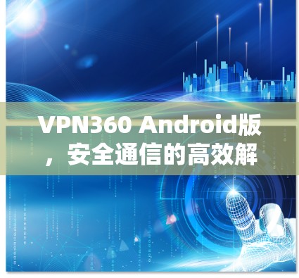 VPN360 Android版,安全通信的高效解决方案 VPN360 Android版,安全通信的高效解决方案