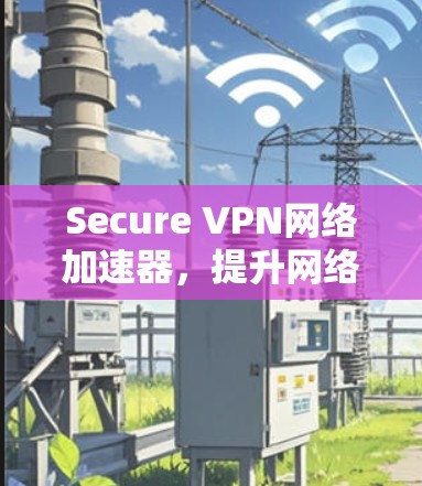 Secure VPN网络加速器，提升网络性能与数据安全的双重保障