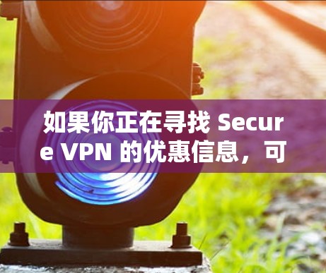 如果你正在寻找 Secure VPN 的优惠信息,可以通过以下几种方式获取 如果你正在寻找 Secure VPN 的优惠信息,可以通过以下几种方式获取