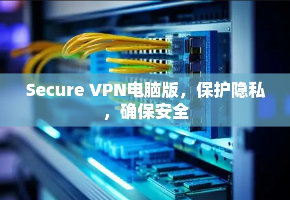 Secure VPN电脑版,保护隐私,确保安全 Secure VPN电脑版,保护隐私,确保安全