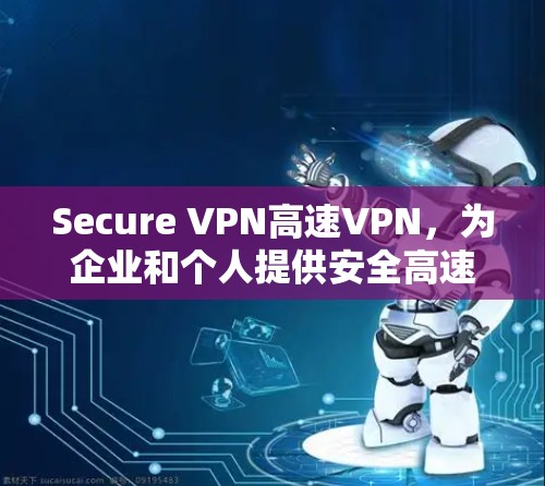 Secure VPN高速VPN,为企业和个人提供安全高速的网络连接解决方案 Secure VPN高速VPN,为企业和个人提供安全高速的网络连接解决方案