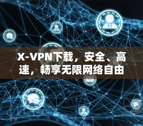 X-VPN下载,安全、高速,畅享无限网络自由 X-VPN下载,安全、高速,畅享无限网络自由