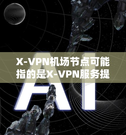 X-VPN机场节点可能指的是X-VPN服务提供的机场专属VPN节点，用于在机场环境中为用户提供高速、稳定的网络连接