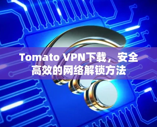 Tomato VPN下载，安全高效的网络解锁方法