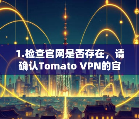 1.检查官网是否存在,请确认Tomato VPN的官网是否还在运营。这可能需要您直接访问其官方网站或通过搜索引擎查询 1.检查官网是否存在,请确认Tomato VPN的官网是否还在运营。这可能需要您直接访问其官方网站或通过搜索引擎查询
