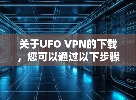 关于UFO VPN的下载，您可以通过以下步骤进行
