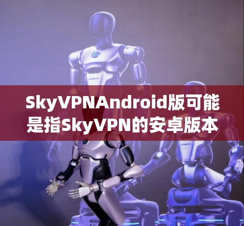 SkyVPNAndroid版可能是指SkyVPN的安卓版本。如果你需要下载或了解SkyVPN的安卓版,通常可以通过以下步骤操作 SkyVPNAndroid版可能是指SkyVPN的安卓版本。如果你需要下载或了解SkyVPN的安卓版,通常可以通过以下步骤操作
