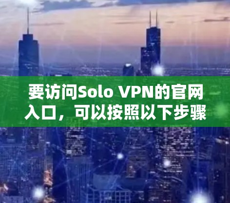 要访问Solo VPN的官网入口,可以按照以下步骤操作 要访问Solo VPN的官网入口,可以按照以下步骤操作