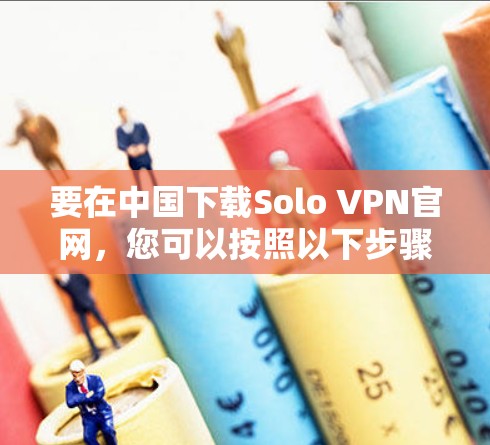 要在中国下载Solo VPN官网,您可以按照以下步骤操作 要在中国下载Solo VPN官网,您可以按照以下步骤操作