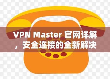VPN Master 官网详解,安全连接的全新解决方案 VPN Master 官网详解,安全连接的全新解决方案