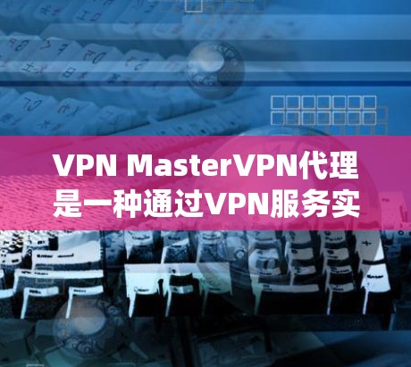 VPN MasterVPN代理是一种通过VPN服务实现的代理功能，旨在提供更高的安全性和隐私保护，同时绕过网络限制。以下是对VPN MasterVPN代理的详细分析