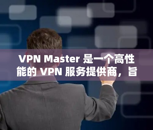 VPN Master 是一个高性能的 VPN 服务提供商，旨在为用户提供快速、安全的互联网连接。以下是对 VPN Master 的详细分析和总结
