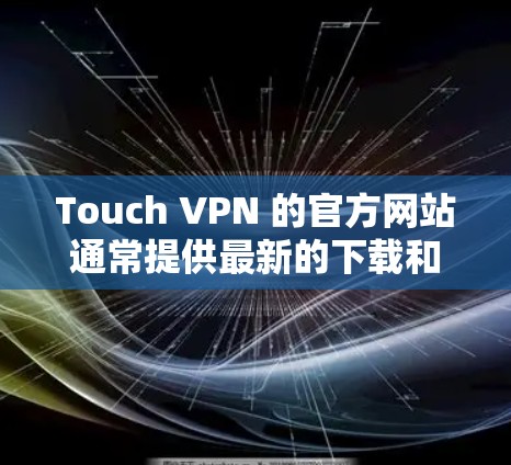 Touch VPN 的官方网站通常提供最新的下载和相关信息。如果你需要访问Touch VPN的官方网站,以下是一些可能的链接(请确保这些链接是最新的) Touch VPN 的官方网站通常提供最新的下载和相关信息。如果你需要访问Touch VPN的官方网站,以下是一些可能的链接(请确保这些链接是最新的)