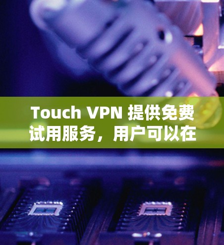Touch VPN 提供免费试用服务,用户可以在注册并下载应用后开始使用。以下是详细步骤 Touch VPN 提供免费试用服务,用户可以在注册并下载应用后开始使用。以下是详细步骤