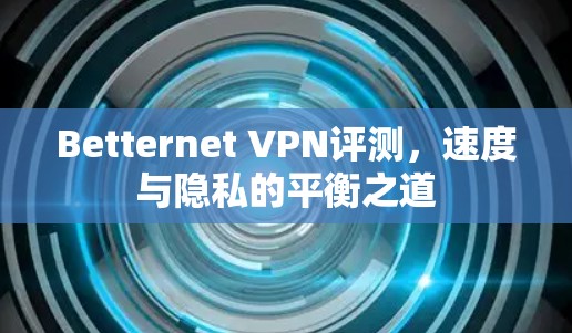 Betternet VPN评测，速度与隐私的平衡之道