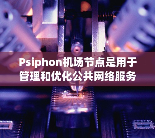 Psiphon机场节点是用于管理和优化公共网络服务的系统,特别适用于在高人流量的场所,如机场、酒店和会议中心等提供的WIFI服务。以下是Psiphon机场节点的详细介绍