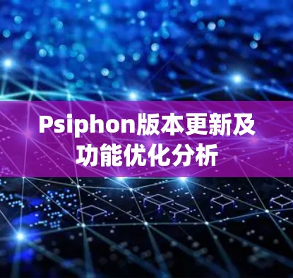 Psiphon版本更新及功能优化分析 Psiphon版本更新及功能优化分析
