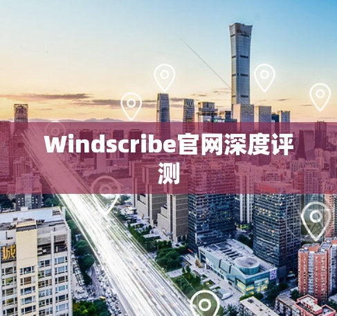 Windscribe官网深度评测