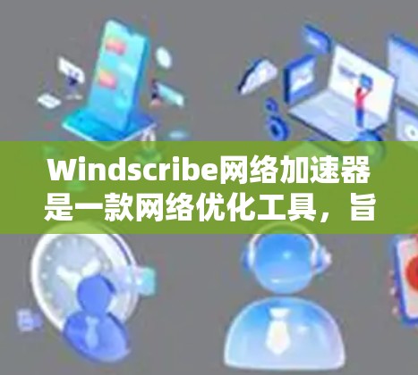 Windscribe网络加速器是一款网络优化工具，旨在通过智能算法和策略来提升网络连接的速度和稳定性。它帮助用户优化互联网流量，减少延迟，提高数据传输效率。以下是逐步详细解释