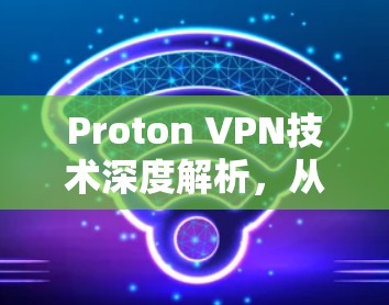 Proton VPN技术深度解析,从登录到安全