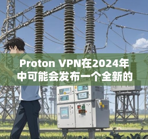 Proton VPN在2024年中可能会发布一个全新的版本,带来诸多改进和新功能。以下是对这一更新的详细分析