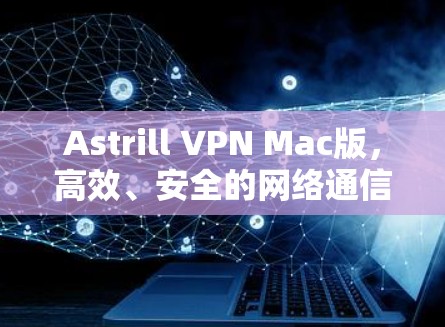 Astrill VPN Mac版,高效、安全的网络通信解决方案