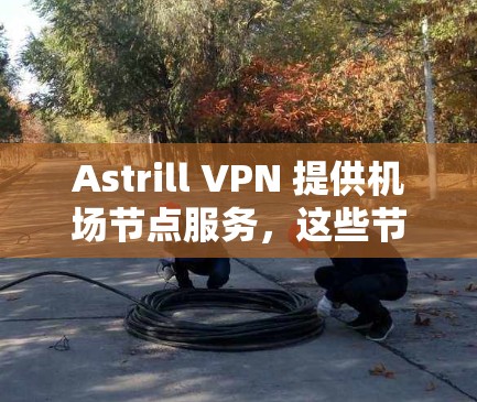 Astrill VPN 提供机场节点服务,这些节点专门为机场使用,确保飞行时的网络安全和隐私。以下是关于Astrill机场节点的详细信息