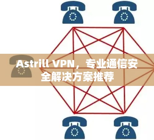Astrill VPN，专业通信安全解决方案推荐
