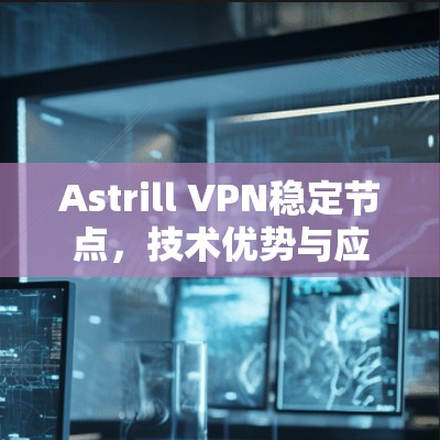 Astrill VPN稳定节点,技术优势与应用场景分析