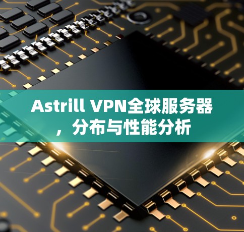 Astrill VPN全球服务器,分布与性能分析