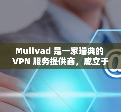 Mullvad 是一家瑞典的 VPN 服务提供商，成立于 2013 年。该公司以其高性能和强大的隐私保护而闻名，特别适合需要高速连接的用户，如流媒体和在线游戏玩家