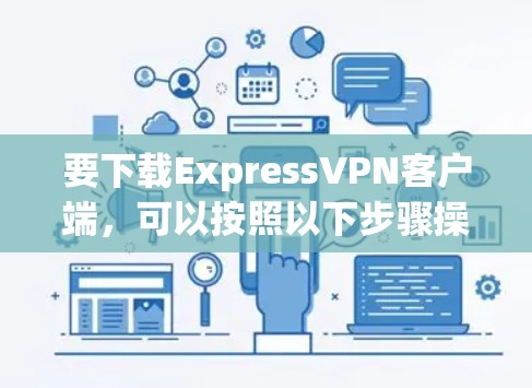 要下载ExpressVPN客户端,可以按照以下步骤操作