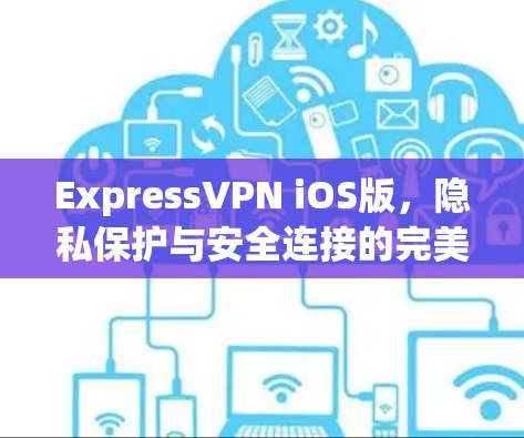 ExpressVPN iOS版,隐私保护与安全连接的完美搭档