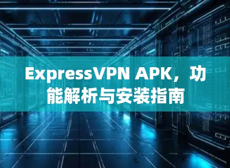 ExpressVPN APK,功能解析与安装指南