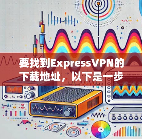 要找到ExpressVPN的下载地址,以下是一步步的指南 要找到ExpressVPN的下载地址,以下是一步步的指南