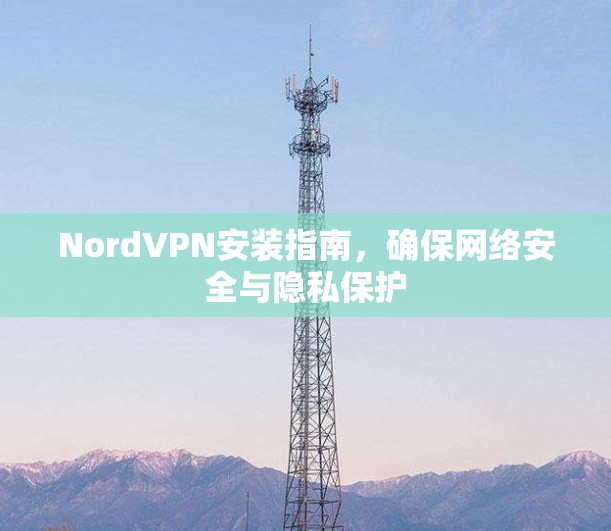 NordVPN安装指南，确保网络安全与隐私保护