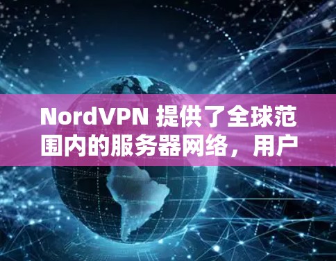 NordVPN 提供了全球范围内的服务器网络，用户可以根据需求选择最适合的服务器。以下是一些关键点关于 NordVPN 的服务器